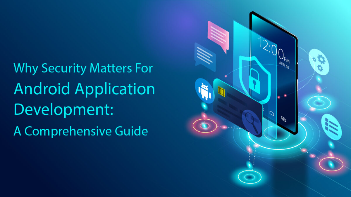 Why Security Matters For Android Application Development: A Comprehensive Guide