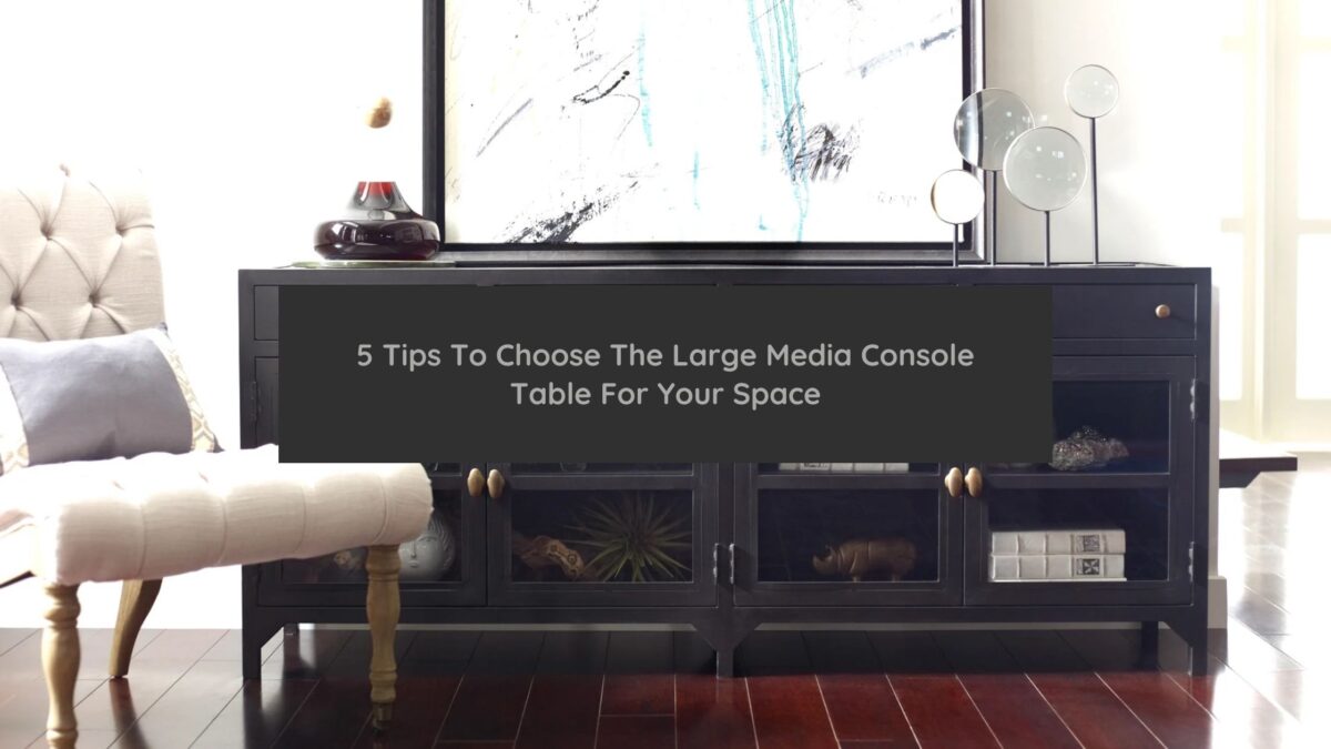 5 Tips To Choose The Large Media Console Table For Your Space