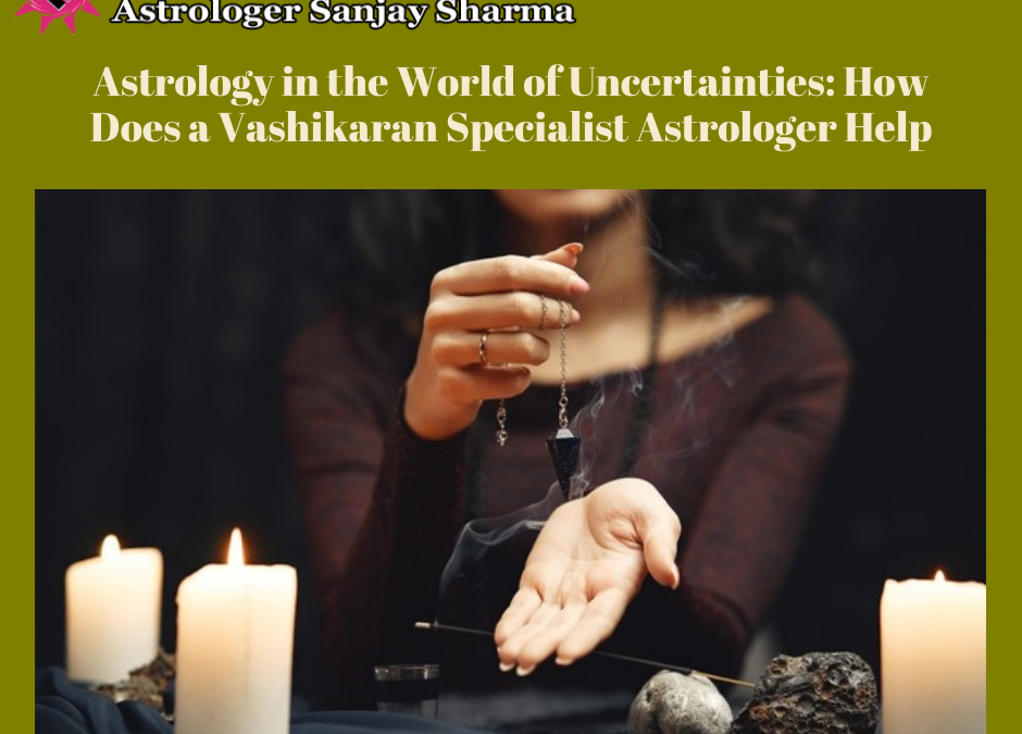 Astrology in the World of Uncertainties: How Does a Vashikaran Specialist Help