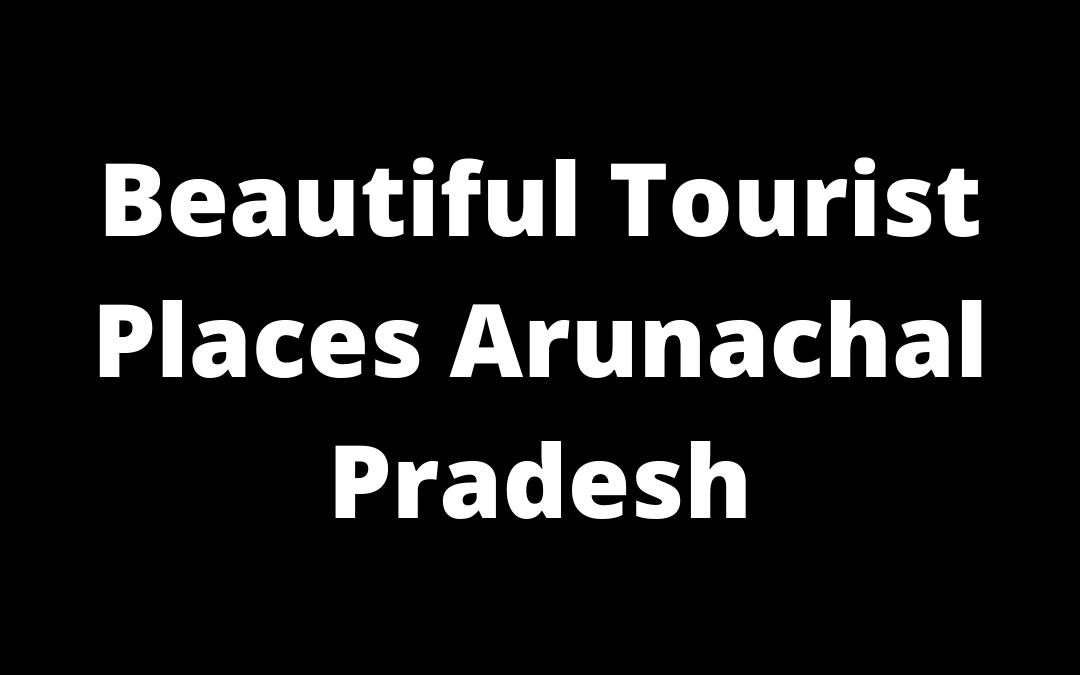 Best Tourist Places in Arunachal Pradesh