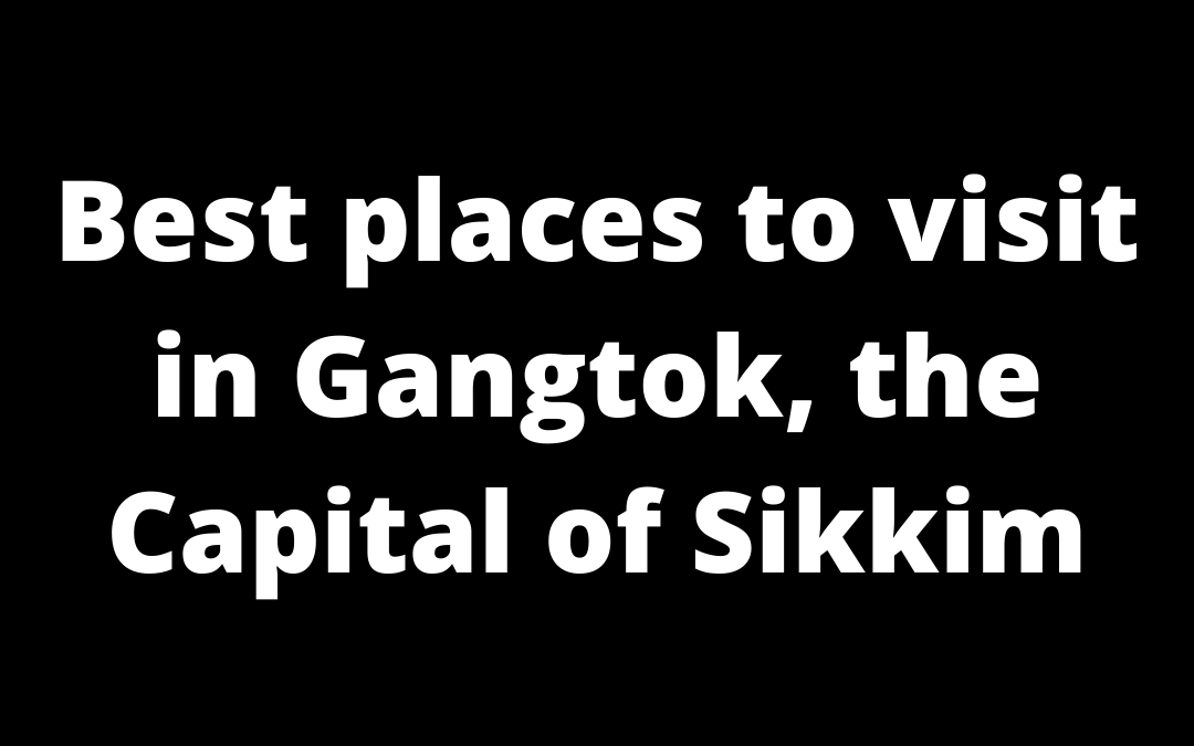 Best places to visit in Gangtok, the capital of Sikkim