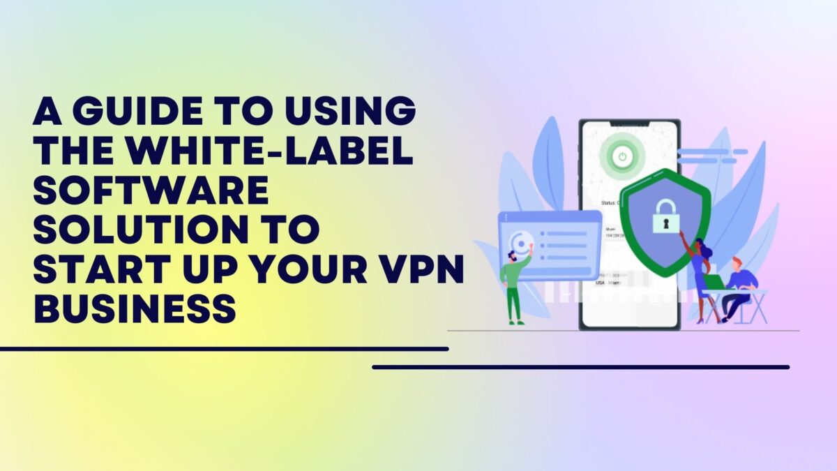 A guide to using the white-label software solution to start up your VPN Business