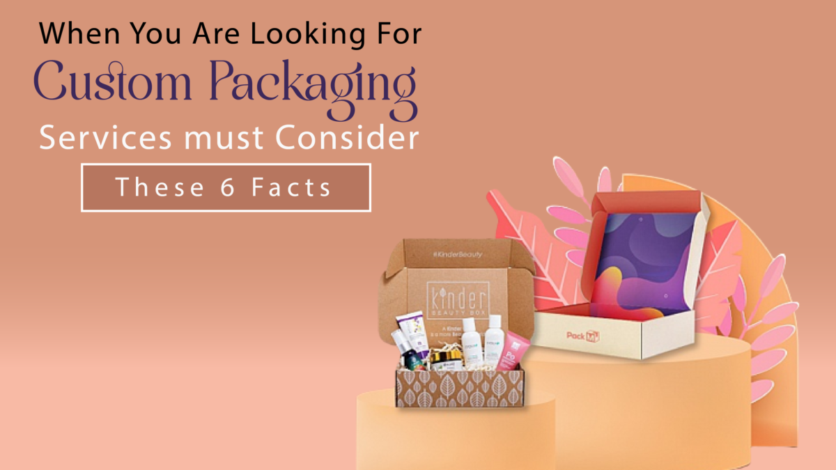 When You are Looking for Custom Packaging Services must Consider these 6 Facts.