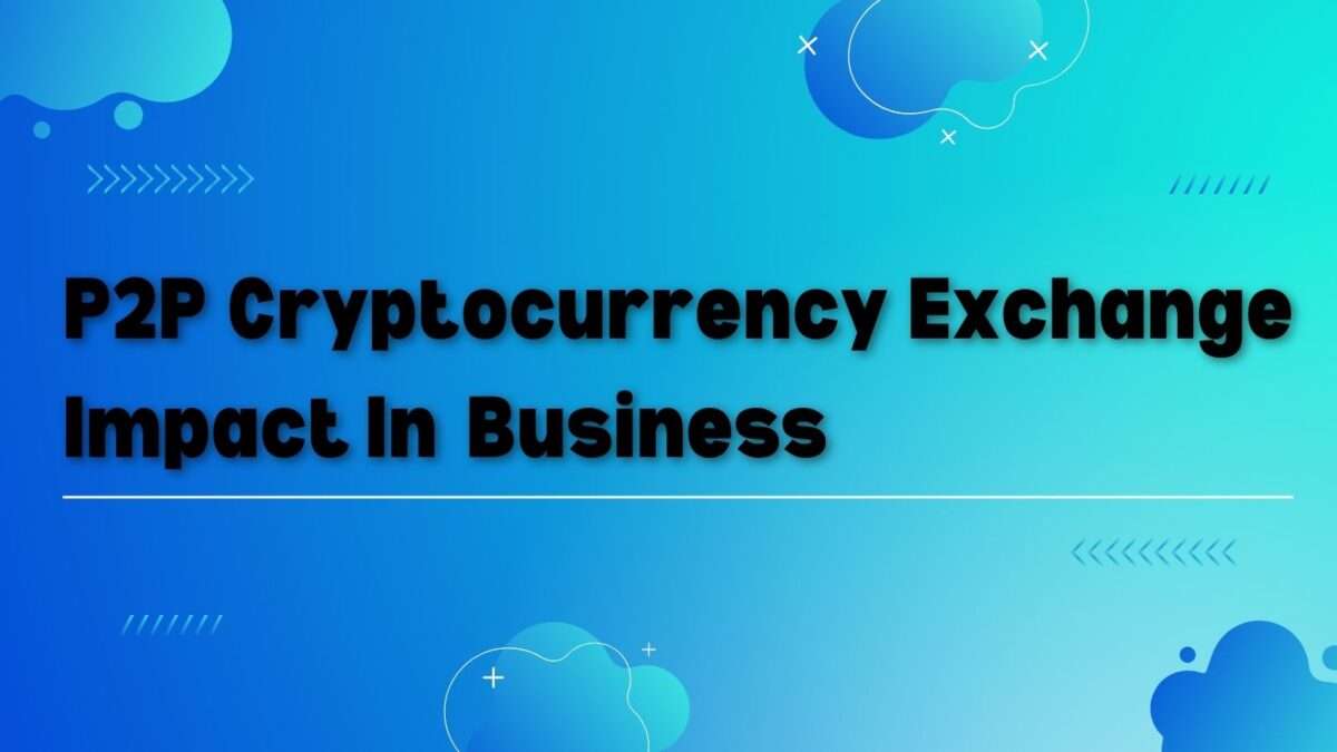 How Does Adopting P2P Cryptocurrency Exchange Will Impact In A Business