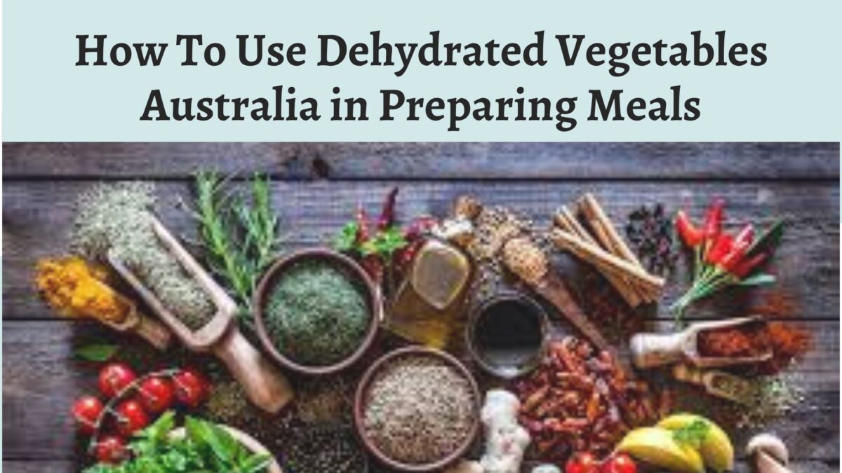 How To Use Dehydrated Vegetables Australia in Preparing Meals