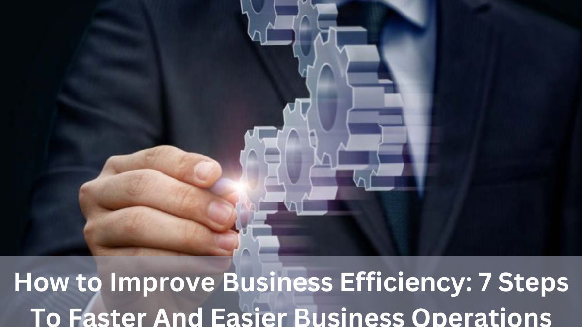 How to Improve Business Efficiency: 7 Steps To Faster And Easier Business Operations