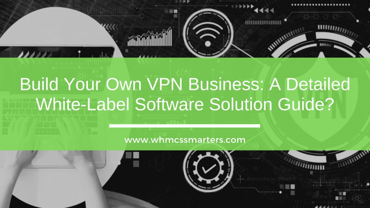Build Your Own VPN Business: A Detailed White-Label Software Solution Guide?