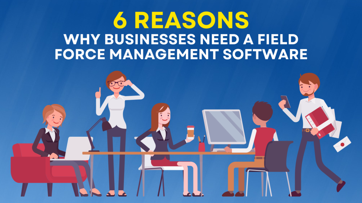 6 Reasons Why Businesses Need A Field Force Management Software.