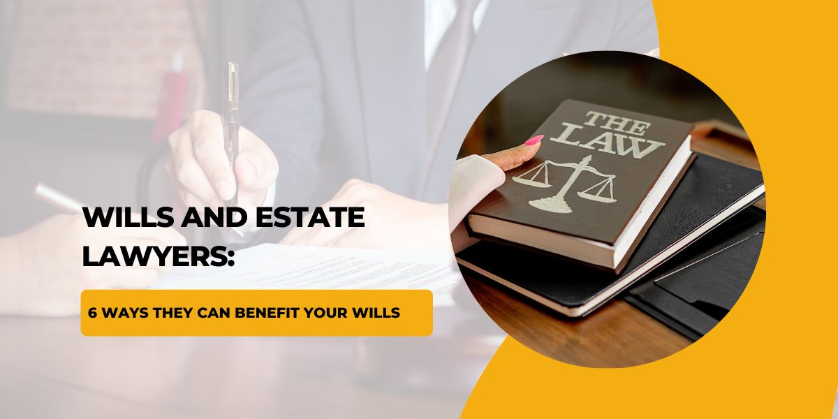 Wills and Estate Lawyers: 6 Ways They Can Benefit Your Wills
