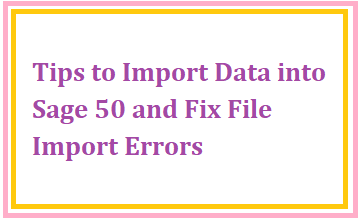 Tips to Import Data into Sage 50 and Fix File Import Errors