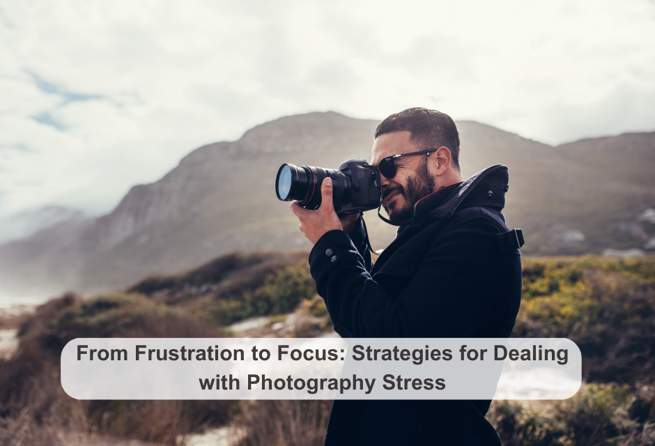 From Frustration to Focus: Strategies for Dealing with Photography Stress