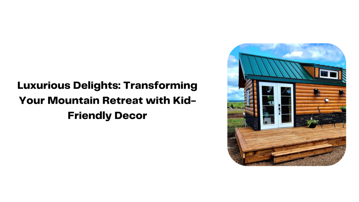 Luxurious Delights: Transforming Your Mountain Retreat with Kid-Friendly Decor