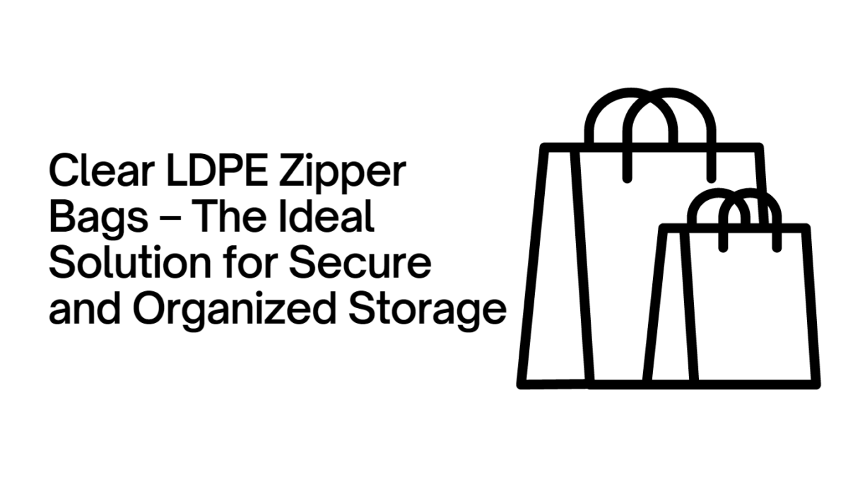 Clear LDPE Zipper Bags – The Ideal Solution for Secure and Organized Storage