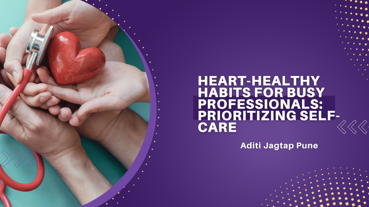 Heart-Healthy Habits for Busy Professionals: Prioritizing Self-Care Aditi Jagtap Pune