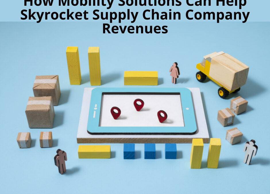How Mobility Solutions Can Help Skyrocket Supply Chain Company Revenues