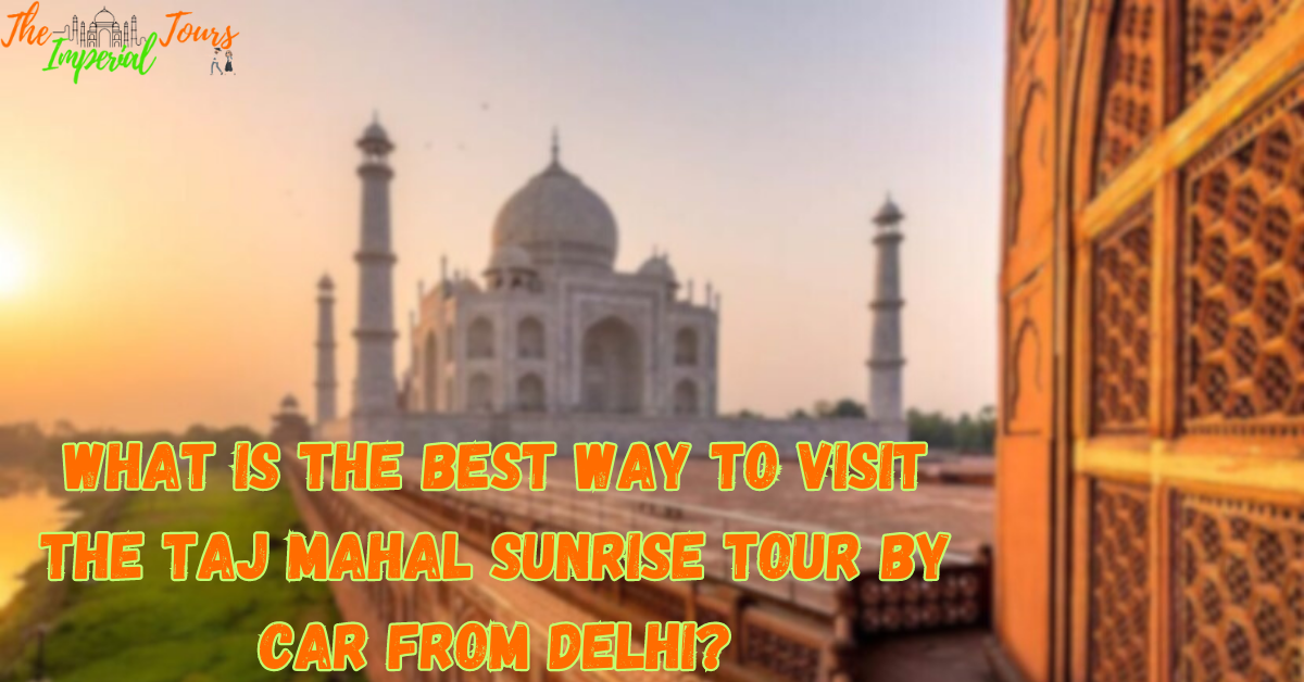 What is the Best Way to Visit the Taj Mahal Sunrise Tour by Car From Delhi?