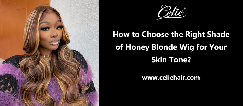 How to Choose the Right Shade of Honey Blonde Wig for Your Skin Tone?