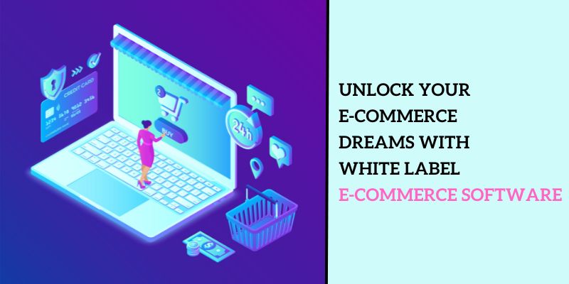 Unlock Your E-Commerce Dreams with White Label E-Commerce Software