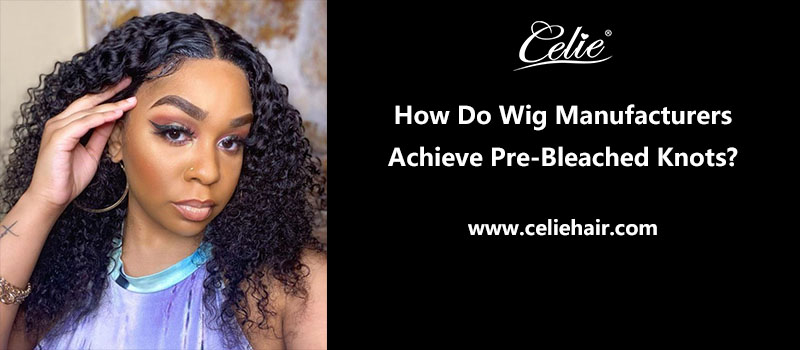How Do Wig Manufacturers Achieve Pre-Bleached Knots?