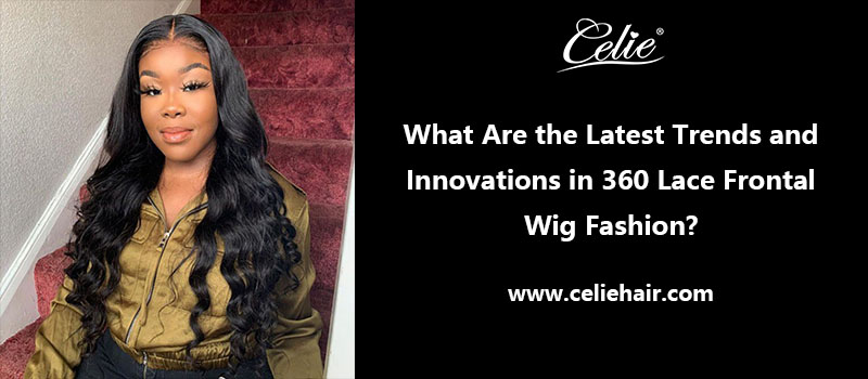 What Are the Latest Trends and Innovations in 360 Lace Frontal Wig Fashion?