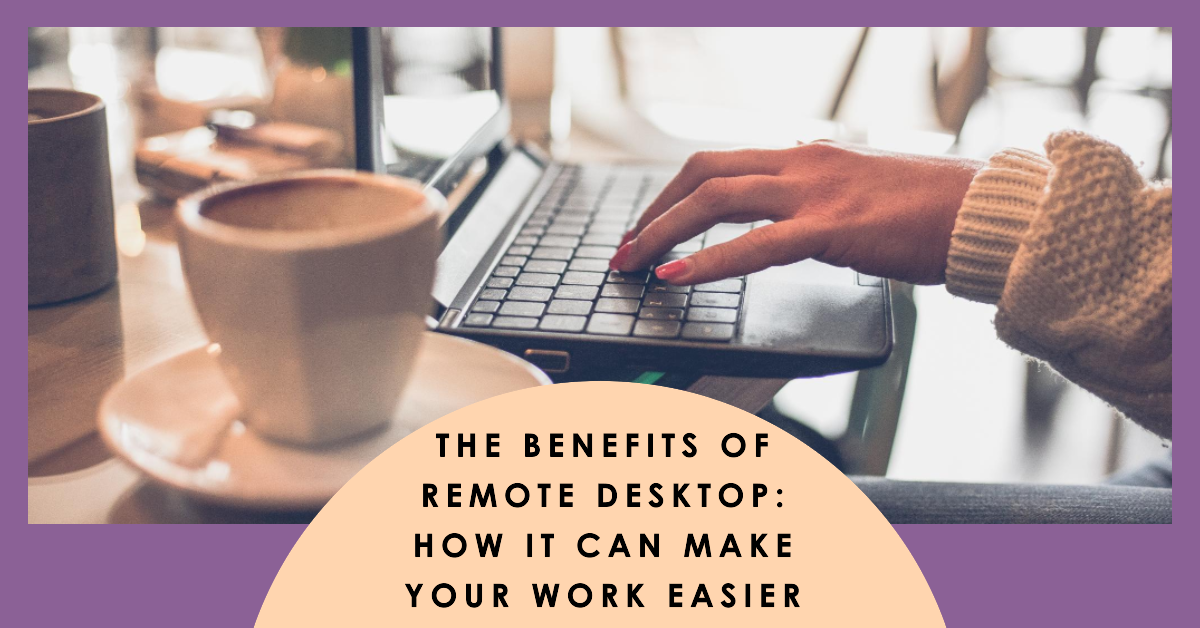 The Benefits of Remote Desktop: How It Can Make Your Work Easier 