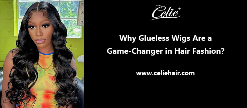 Why Glueless Wigs Are a Game-Changer in Hair Fashion?