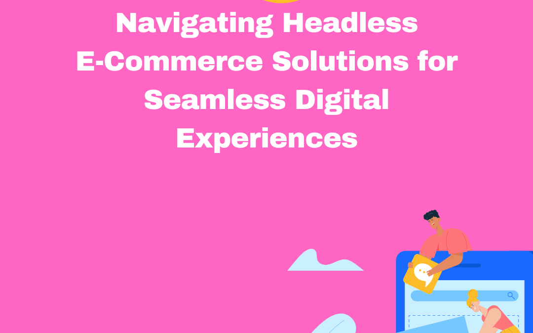 Navigating Headless E-Commerce Solutions for Seamless Digital Experiences