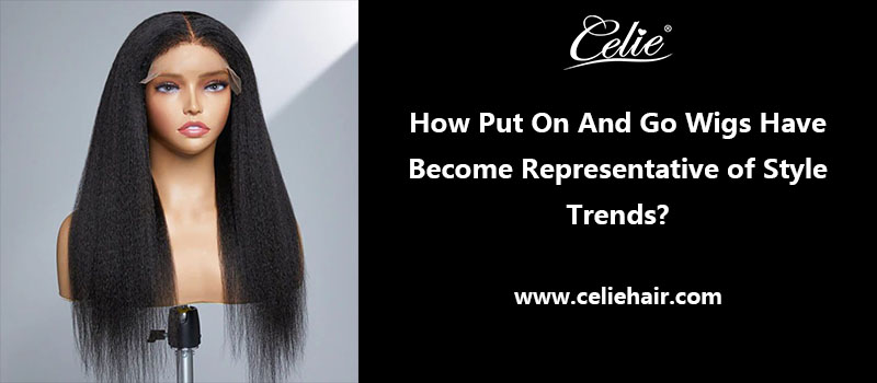 How Put On And Go Wigs Have Become Representative of Style Trends?
