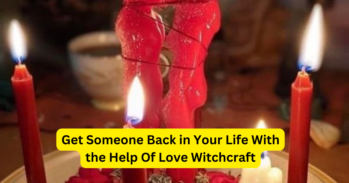 Get Someone Back in Your Life With the Help Of Love Witchcraft