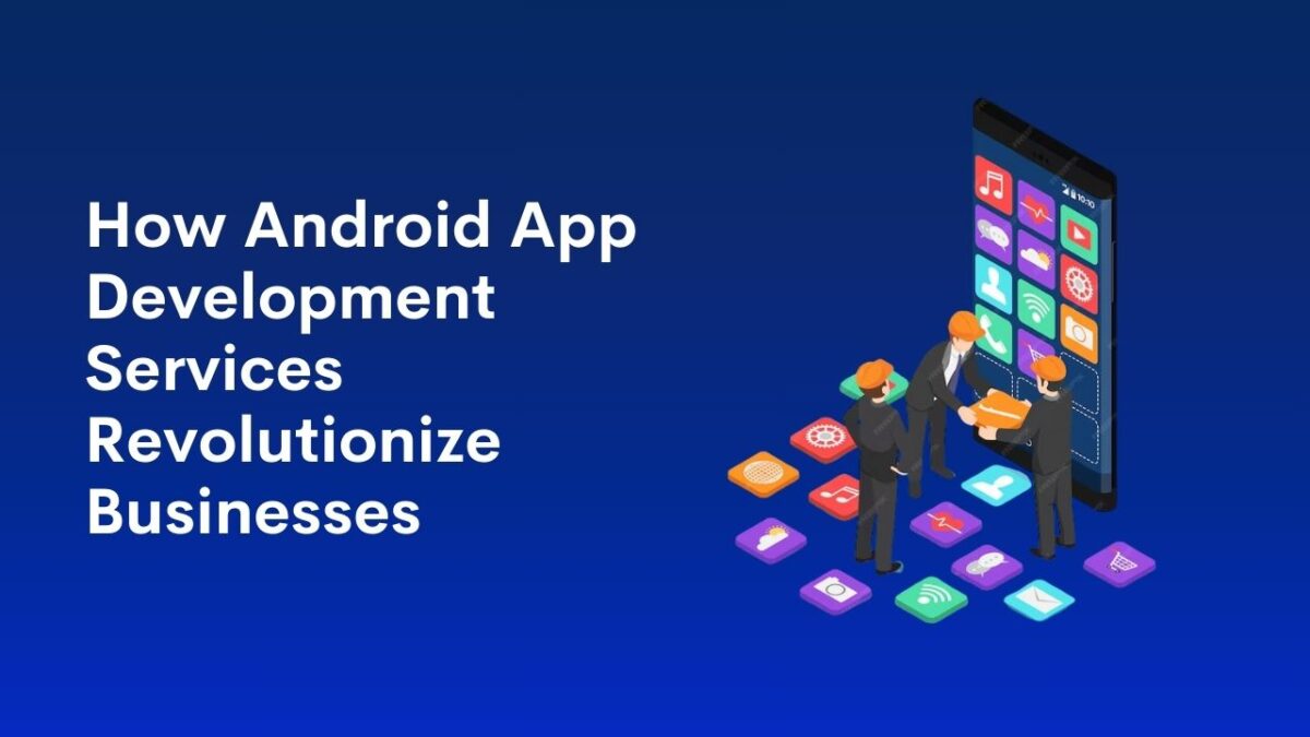 How Android App Development Services Revolutionize Businesses