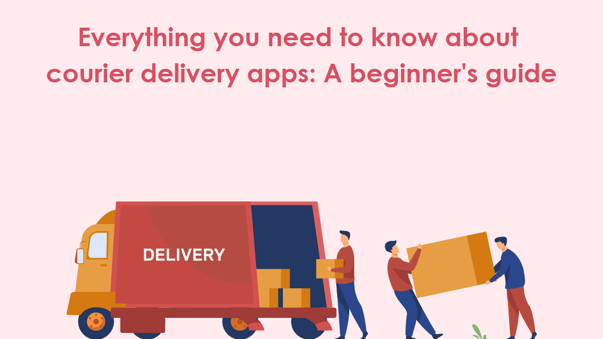 Everything you need to know about courier delivery apps: A beginner’s guide